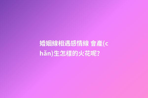 婚姻線相遇感情線 會產(chǎn)生怎樣的火花呢？